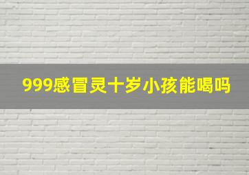 999感冒灵十岁小孩能喝吗