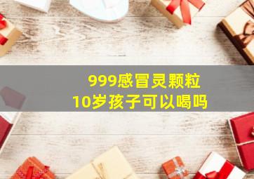 999感冒灵颗粒10岁孩子可以喝吗