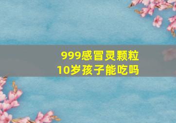 999感冒灵颗粒10岁孩子能吃吗