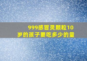 999感冒灵颗粒10岁的孩子要吃多少的量