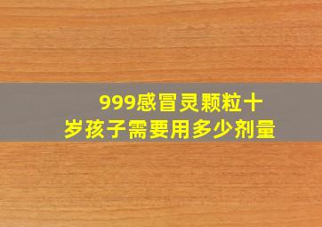 999感冒灵颗粒十岁孩子需要用多少剂量