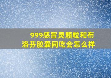 999感冒灵颗粒和布洛芬胶囊同吃会怎么样