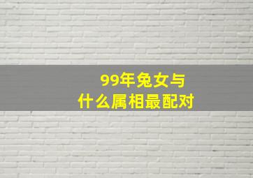 99年兔女与什么属相最配对