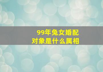 99年兔女婚配对象是什么属相