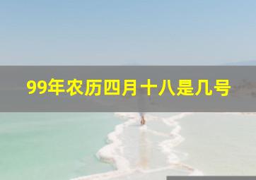 99年农历四月十八是几号