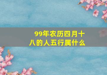 99年农历四月十八的人五行属什么