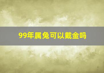 99年属兔可以戴金吗