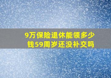 9万保险退休能领多少钱59周岁还没补交吗