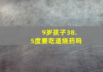 9岁孩子38.5度要吃退烧药吗