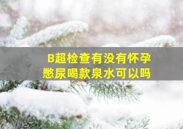 B超检查有没有怀孕憋尿喝款泉水可以吗