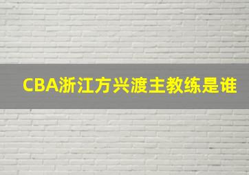 CBA浙江方兴渡主教练是谁