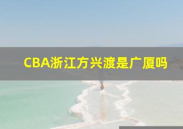 CBA浙江方兴渡是广厦吗