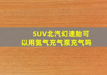 SUV北汽幻速胎可以用氮气充气泵充气吗