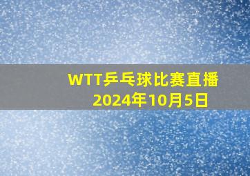 WTT乒乓球比赛直播2024年10月5日