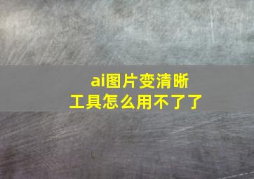 ai图片变清晰工具怎么用不了了