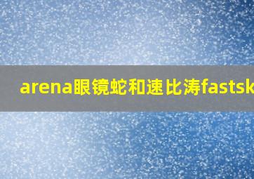 arena眼镜蛇和速比涛fastskin