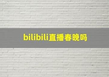 bilibili直播春晚吗