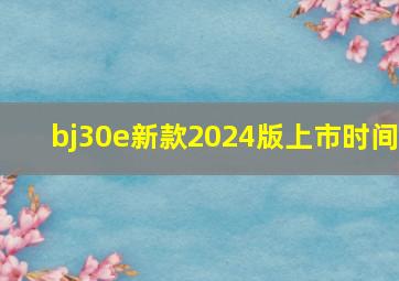 bj30e新款2024版上市时间