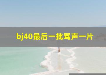 bj40最后一批骂声一片