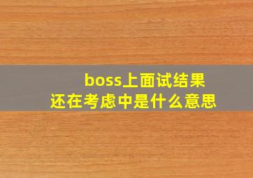 boss上面试结果还在考虑中是什么意思