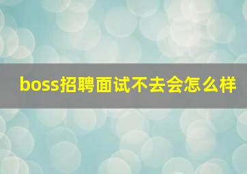 boss招聘面试不去会怎么样