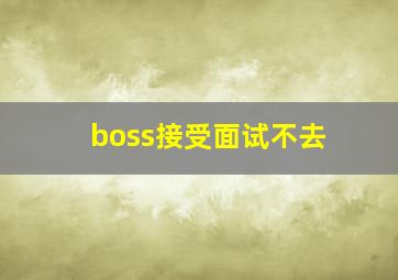 boss接受面试不去