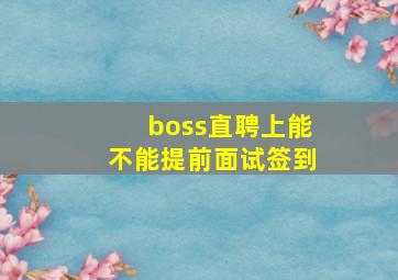 boss直聘上能不能提前面试签到