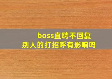 boss直聘不回复别人的打招呼有影响吗