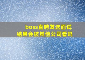 boss直聘发送面试结果会被其他公司看吗