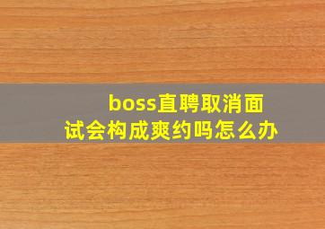 boss直聘取消面试会构成爽约吗怎么办