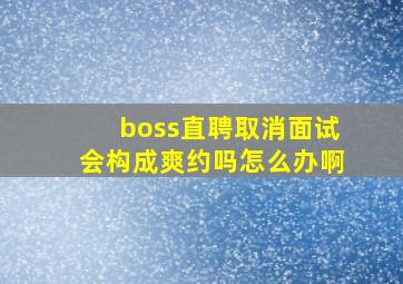 boss直聘取消面试会构成爽约吗怎么办啊