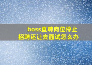 boss直聘岗位停止招聘还让去面试怎么办