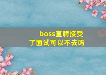 boss直聘接受了面试可以不去吗