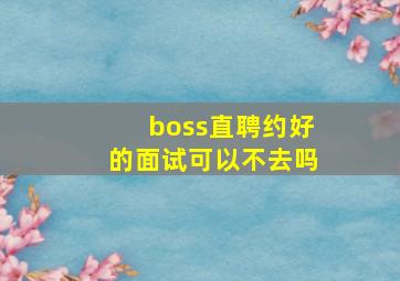 boss直聘约好的面试可以不去吗