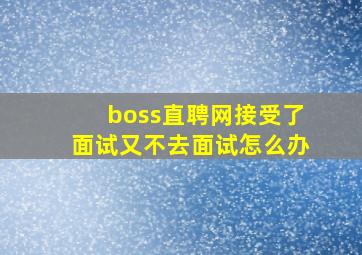 boss直聘网接受了面试又不去面试怎么办