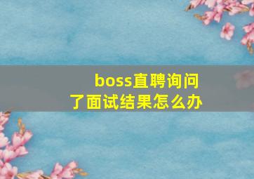 boss直聘询问了面试结果怎么办