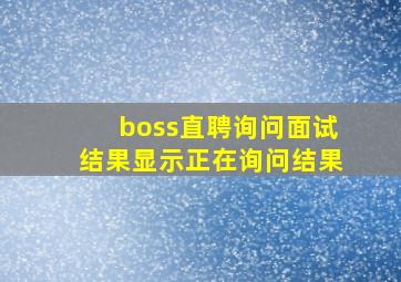 boss直聘询问面试结果显示正在询问结果