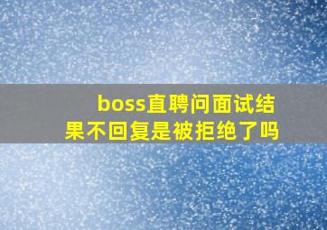 boss直聘问面试结果不回复是被拒绝了吗