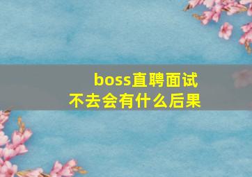 boss直聘面试不去会有什么后果