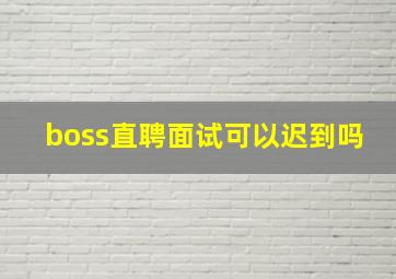 boss直聘面试可以迟到吗