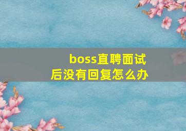 boss直聘面试后没有回复怎么办