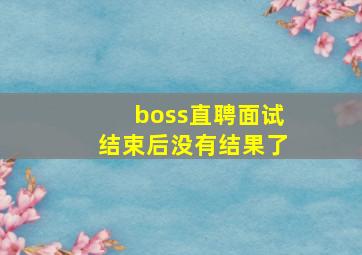 boss直聘面试结束后没有结果了