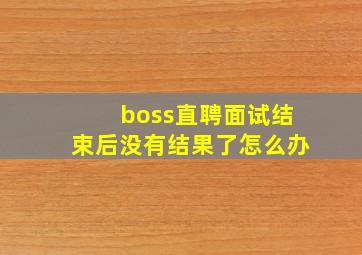 boss直聘面试结束后没有结果了怎么办