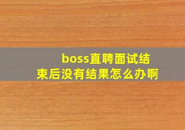 boss直聘面试结束后没有结果怎么办啊