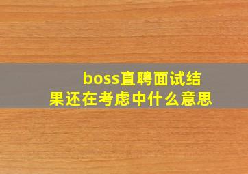 boss直聘面试结果还在考虑中什么意思