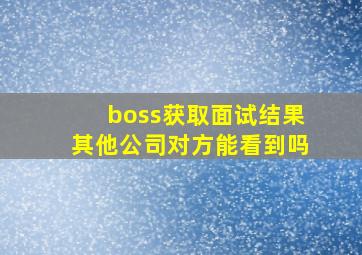 boss获取面试结果其他公司对方能看到吗