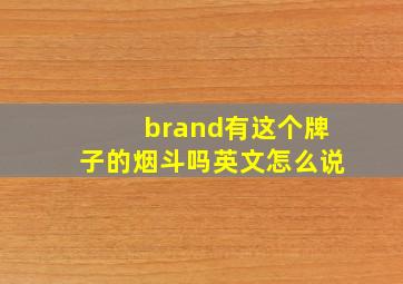 brand有这个牌子的烟斗吗英文怎么说