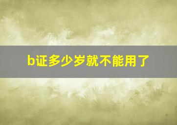 b证多少岁就不能用了