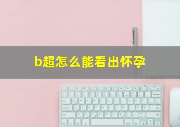 b超怎么能看出怀孕