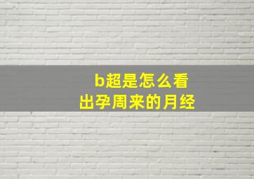 b超是怎么看出孕周来的月经